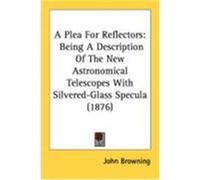 A Plea for Reflectors: Being a Description of the New Astronomical Telescopes with Silvered-Glass Specula (1876) Browning, John (Auteur)
