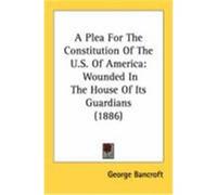 A Plea for the Constitution of the U.S. of America: Wounded in the House of Its Guardians (1886) Bancroft, George (Auteur)