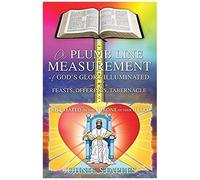 A Plumb Line Measurement Of God's Glory Illuminated In The Feasts, Offerings, Tabernacle