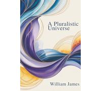 A Pluralistic Universe: A Philosophical Study of Experience, Pluralism, and Consciousness (Annotated)