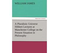A Pluralistic Universe Hibbert Lectures At Manchester College On The Present Situation In Philosophy