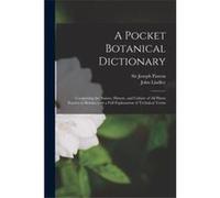 A Pocket Botanical Dictionary Comprising the Names History and Culture of All Plants Known in Britain With a Full Explanation of Technical Terms - Creativ Creative Media Partners LLCCreative Media Par