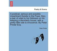 A Poetical, Serious And Possibly Impertinent Epistle To The Pope. Also, A Pair Of Odes To His Holiness On His Keeping A Disorderly House; With A Pretty Little Ode To Innocence. By Peter Pindar Esq.