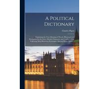 A Political Dictionary: Explaining The True Meaning Of Words, Illustrated And Exemplified In The Lives, Morals, Character, And Conduct Of The