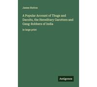 A Popular Account of Thugs and Dacoits, the Hereditary Garotters and Gang-Robbers of India: in large print
