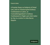 A Popular Essay on Subjects of Penal Law, and on Uninterrupted Solitary Confinement at Labor, as Contradistinguished to Solitary Confinement at Night ... by Day in a Letter to John Bacon Esquire