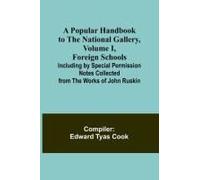 A Popular Handbook To The National Gallery, Volume I, Foreign Schools; Including By Special Permission Notes Collected From The Works Of John Ruskin