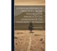 A Popular History Of Oregon From The Discovery Of America To The Admission Of The State Into The Union