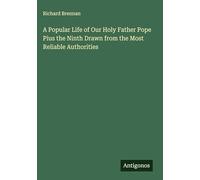A Popular Life of Our Holy Father Pope Pius the Ninth Drawn from the Most Reliable Authorities