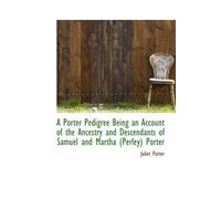 A Porter Pedigree Being an Account of the Ancestry and Descendants of Samuel and Martha (Perley) Por by Juliet Porter (2009-04-09)