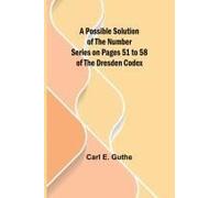 A Possible Solution Of The Number Series On Pages 51 To 58 Of The Dresden Codex