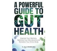 A POWERFUL GUIDE TO GUT HEALTH: IMPROVE YOUR MEMORY, OPTIMIZE YOUR MICROBIOME, AND REVITALIZE YOUR ENTIRE BODY