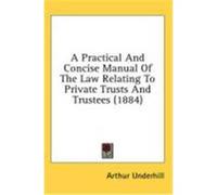 A Practical and Concise Manual of the Law Relating to Private Trusts and Trustees (1884) Underhill, Arthur (Auteur)