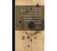 A Practical Application Of The Principles Of Geometry To The Mensuration Of Superficies And Solids