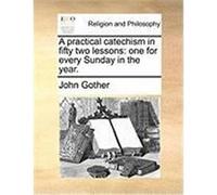 A Practical Catechism in Fifty Two Lessons: One for Every Sunday in the Year. Gother, John (Auteur)