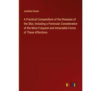 A Practical Compendium of the Diseases of the Skin, Including a Particular Consideration of the More Frequent and Intractable Forms of These Affections