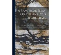 A Practical Essay On the Analysis of Minerals Exemplifying the Best Methods of Analysing Ores Earths Stones Inflammable Fossils and Mineral Substances in Friedrich Christian AccumFriedrich Christian A