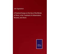 A Practical Essays On The Use Of The Nitrate Of Silver, In The Treatment Of Inflammation, Wounds, And Ulcers