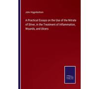 A Practical Essays On The Use Of The Nitrate Of Silver, In The Treatment Of Inflammation, Wounds, And Ulcers