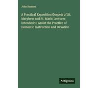 A Practical Exposition Gospels of St. Matyhew and St. Mark: Lectures Intended to Assist the Practice of Domestic Instruction and Devotion