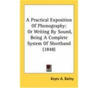 A Practical Exposition of Phonography: Or Writing by Sound, Being a Complete System of Shorthand (1848) Bailey, Keyes A. (Auteur)