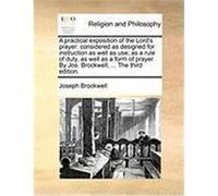 A Practical Exposition of the Lord's Prayer: Considered as Designed for Instruction as Well as Use; As a Rule of Duty, as Well as a Form of Prayer. Brockwell, Joseph (Auteur)