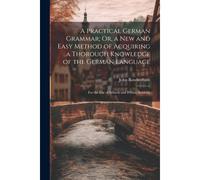 A Practical German Grammar; Or, A New And Easy Method Of Acquiring A Thorough Knowledge Of The German Language: For The Use Of Schools And Private Stu