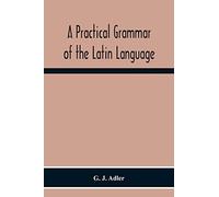 A Practical Grammar Of The Latin Language; With Perpetual Exercises In Speaking And Writing; For Use Of Schools, Colleges, And Private Learners