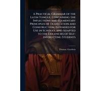 A Practical Grammar Of The Latin Tongue, Containing The Inflections And Elementary Principles Of Translation And Construction, Intended For Use In Schools, And Adapted To The Exigencies Of Self-Instru