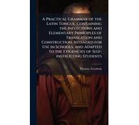 A Practical Grammar Of The Latin Tongue, Containing The Inflections And Elementary Principles Of Translation And Construction, Intended For Use In Schools, And Adapted To The Exigencies Of Self-Instru