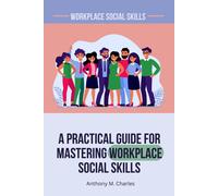 A Practical Guide For Mastering Workplace Social Skills: Navigating Your Career With Effective Workplace Social Skills And Thriving In A Professional Environment