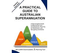 A PRACTICAL GUIDE TO AUSTRALIAN SUPERANNUATION: A Plain-English Guide to Maximising Your Contributions, Planning for Retirement, and Navigating Centrelink