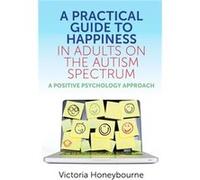 A Practical Guide to Happiness in Adults on the Autism Spectrum by Victoria Honeybourne Unknown (Auteur)