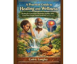 A Practical Guide to Healing and Wellness: Healing for Concussion, Dementia, Syphilis, HPV, Gonorrhea, Carpal Tunnel Syndrome and many more