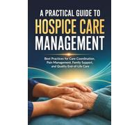 A Practical Guide to Hospice Care Management: Best Practices for Care Coordination, Pain Management, Family Support, and Quality End-of-Life Care