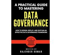 A Practical Guide to Mastering Data Governance: How to Design, Deploy, and Sustain an Effective Data Governance Framework
