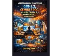 A Practical Guide to Mastering GPT-5.2, Gemini 3 Pro, Claude Opus 4.5, and LLaMA 4 for Beginners: Step-by-step workflows for simulations, vision tasks, applications, and model evaluation