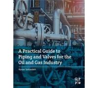 A Practical Guide to Piping and Valves for the Oil and Gas Industry by Sotoodeh & Karan Senior Lead Engineer & Valves and Actuators & Valve Engineering Gr Sotoodeh, Karan (Senior Lead Engineer, Valves