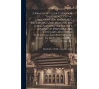 A Practical Guide To Private Theatricals. Giving Directions For Arranging, Decorating And Lighting The Stage, Painting The Scenery, Making-Up, Preparing The Costumes, Mounting, Rehearsing And Performi