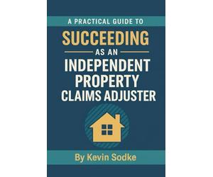 A Practical Guide to Succeeding as an Independent Property Claims Adjuster