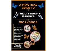 A PRACTICAL GUIDE TO THE DIY SOAP-MAKER’S WORKSHOP: Practical Recipes and Techniques for Luxurious, Skin-Loving Handmade Soaps for smoother skin