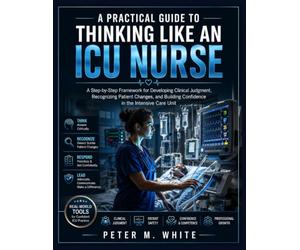 A Practical Guide to Thinking Like an ICU Nurse: A Step-by-Step Framework for Developing Clinical Judgment, Recognizing Patient Changes, and Building Confidence in the Intensive Care Unit
