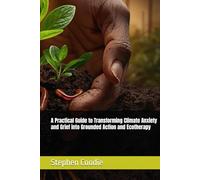 A Practical Guide to Transforming Climate Anxiety and Grief into Grounded Action and Ecotherapy