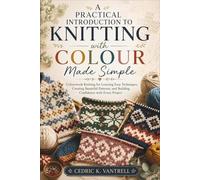 A Practical Introduction to Knitting with Colour Made Simple: Colourwork Knitting for Learning Easy Techniques, Creating Beautiful Patterns, and Building Confidence with Every Project