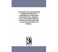 A Practical System of Book-Keeping by Single and Double Entry, Containing Forms of Books and Practical Exercises, Adapted to the Use of the Farmer, Mechanic, Merchant, and Professional Man Levi S. Ful