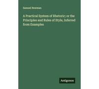 A Practical System of Rhetoric; or the Principles and Rules of Style, Inferred from Examples