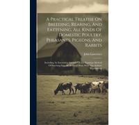 A Practical Treatise On Breeding, Rearing, And Fattening, All Kinds Of Domestic Poultry, Pheasants, Pigeons, And Rabbits: Including An Interesting Acc