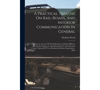 A Practical Treatise On Rail-Roads, And Interior Communication In General: Containing An Account Of The Performances Of The Different Locomotive Engin