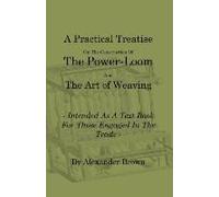 A Practical Treatise On The Construction Of The Power-Loom And The Art Of Weaving - Illustrated With Diagrams - Intended As A Text Book For Those Engaged In Trade - Tenth Edition