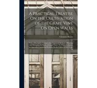A Practical Treatise On The Cultivation Of The Grape Vine On Open Walls: With A Descriptive Account Of An Improved Method Of Planting And Managing The